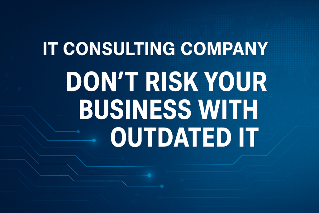 IT Consulting Company: Don’t Risk Your Business with Outdated IT